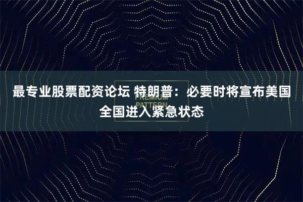 最专业股票配资论坛 特朗普：必要时将宣布美国全国进入紧急状态