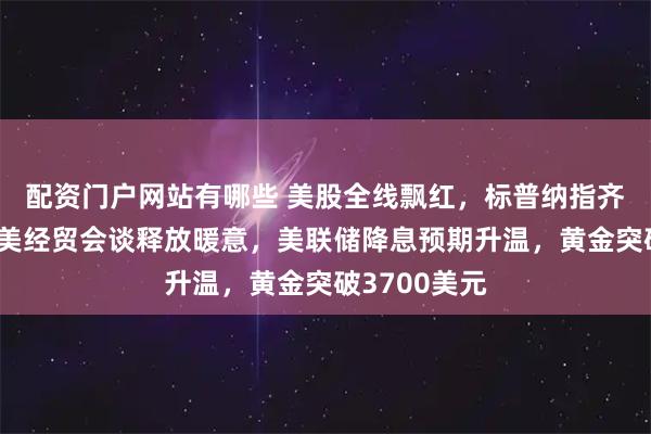 配资门户网站有哪些 美股全线飘红，标普纳指齐创新高！中美经贸会谈释放暖意，美联储降息预期升温，黄金突破3700美元