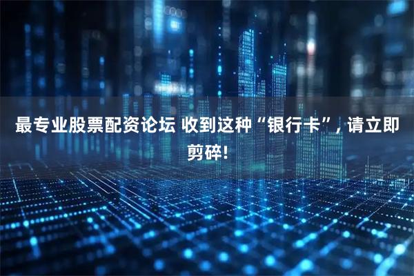 最专业股票配资论坛 收到这种“银行卡”, 请立即剪碎!