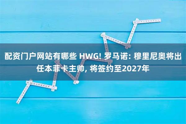 配资门户网站有哪些 HWG! 罗马诺: 穆里尼奥将出任本菲卡主帅, 将签约至2027年
