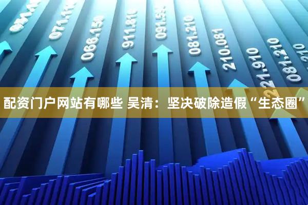 配资门户网站有哪些 吴清：坚决破除造假“生态圈”