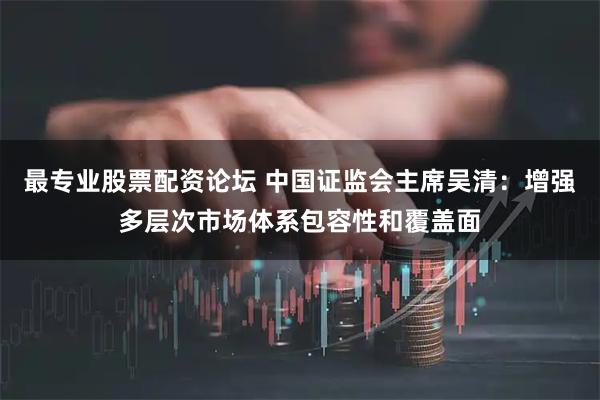 最专业股票配资论坛 中国证监会主席吴清：增强多层次市场体系包容性和覆盖面
