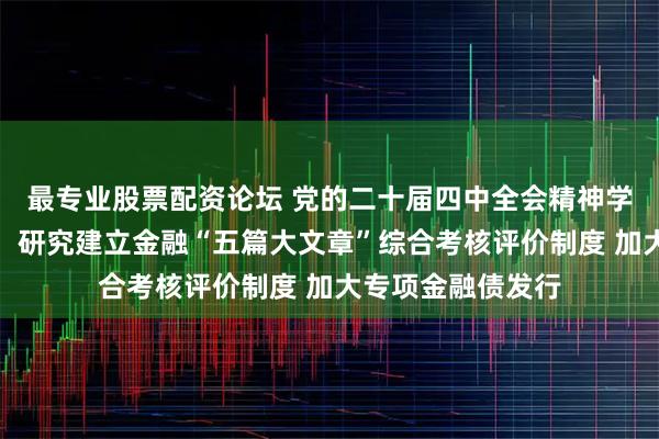 最专业股票配资论坛 党的二十届四中全会精神学习权威辅导材料：研究建立金融“五篇大文章”综合考核评价制度 加大专项金融债发行
