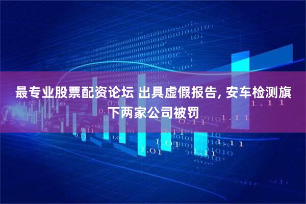 最专业股票配资论坛 出具虚假报告, 安车检测旗下两家公司被罚