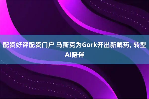 配资好评配资门户 马斯克为Gork开出新解药, 转型AI陪伴