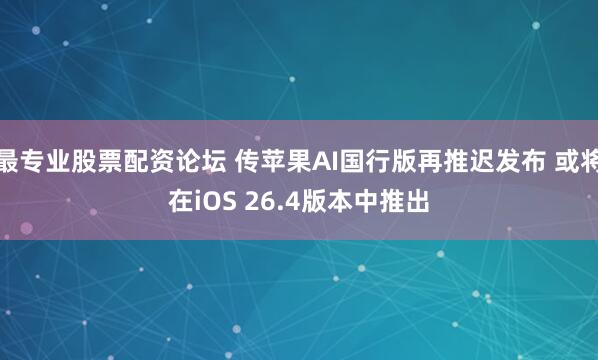 最专业股票配资论坛 传苹果AI国行版再推迟发布 或将在iOS 26.4版本中推出