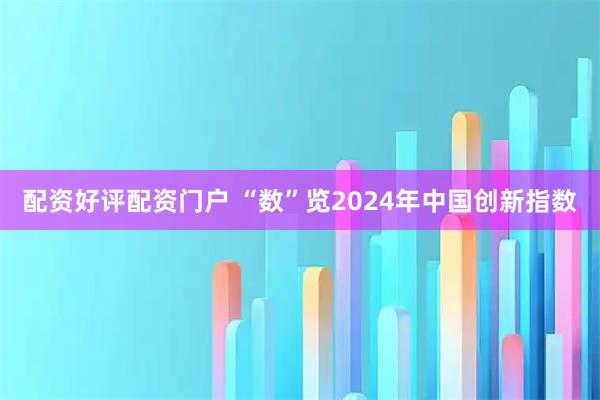 配资好评配资门户 “数”览2024年中国创新指数