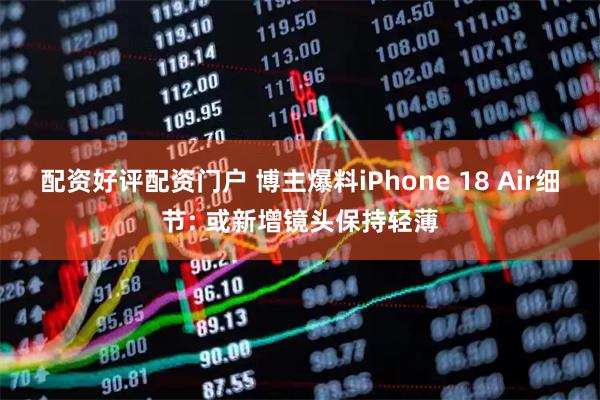 配资好评配资门户 博主爆料iPhone 18 Air细节: 或新增镜头保持轻薄