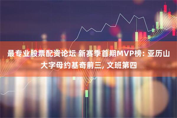 最专业股票配资论坛 新赛季首期MVP榜: 亚历山大字母约基奇前三, 文班第四