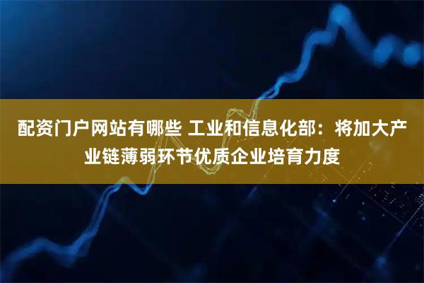 配资门户网站有哪些 工业和信息化部：将加大产业链薄弱环节优质企业培育力度