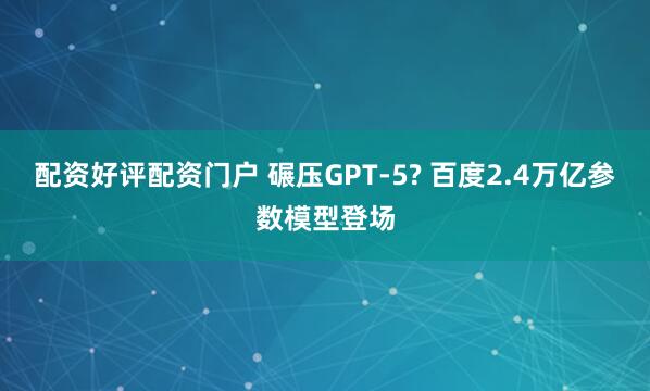 配资好评配资门户 碾压GPT-5? 百度2.4万亿参数模型登场