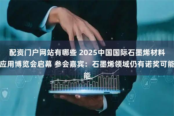 配资门户网站有哪些 2025中国国际石墨烯材料应用博览会启幕 参会嘉宾：石墨烯领域仍有诺奖可能