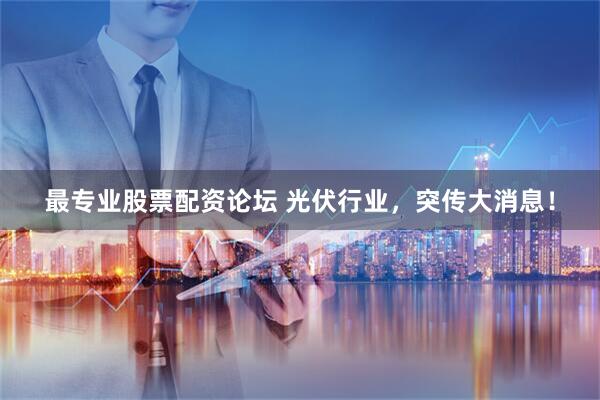 最专业股票配资论坛 光伏行业，突传大消息！