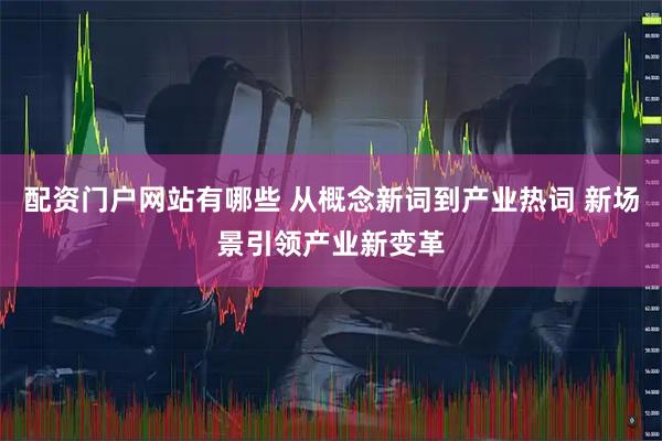 配资门户网站有哪些 从概念新词到产业热词 新场景引领产业新变革