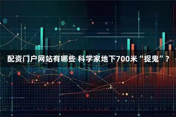 配资门户网站有哪些 科学家地下700米“捉鬼”？