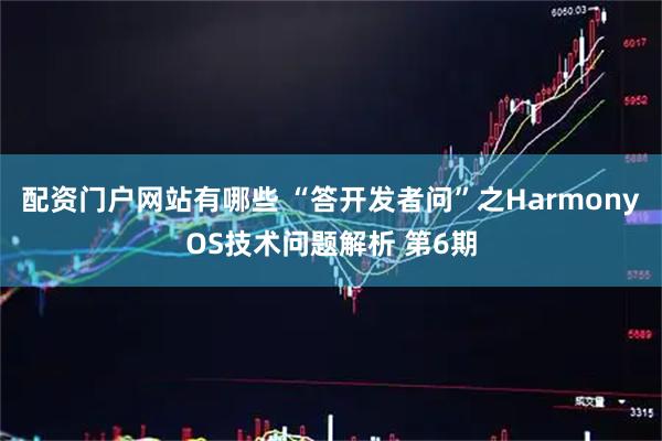 配资门户网站有哪些 “答开发者问”之HarmonyOS技术问题解析 第6期