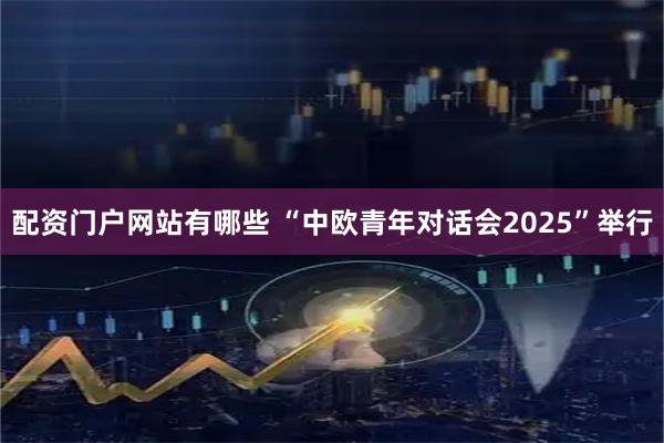 配资门户网站有哪些 “中欧青年对话会2025”举行