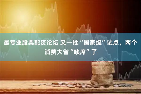 最专业股票配资论坛 又一批“国家级”试点，两个消费大省“缺席”了