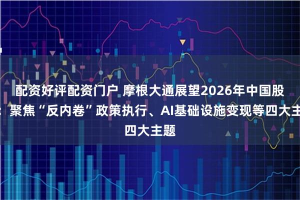 配资好评配资门户 摩根大通展望2026年中国股票：聚焦“反内卷”政策执行、AI基础设施变现等四大主题