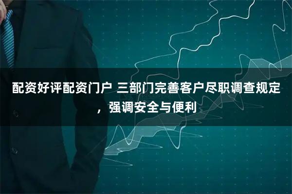 配资好评配资门户 三部门完善客户尽职调查规定，强调安全与便利