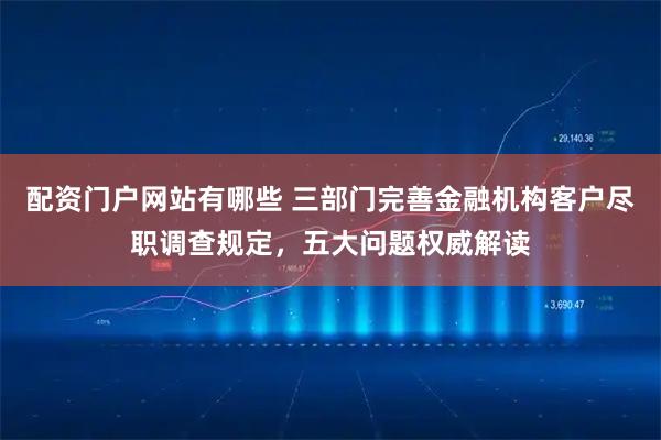 配资门户网站有哪些 三部门完善金融机构客户尽职调查规定，五大问题权威解读