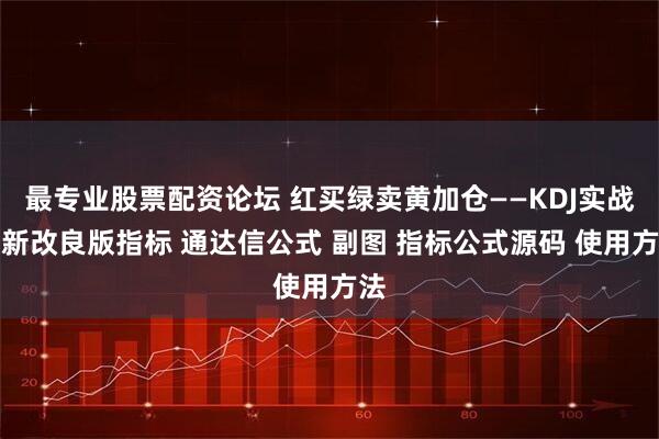 最专业股票配资论坛 红买绿卖黄加仓——KDJ实战最新改良版指标 通达信公式 副图 指标公式源码 使用方法