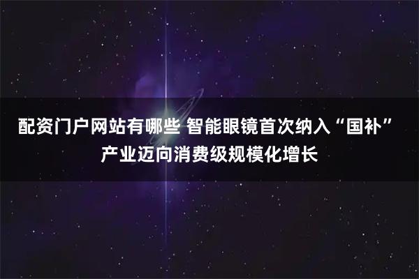 配资门户网站有哪些 智能眼镜首次纳入“国补” 产业迈向消费级规模化增长