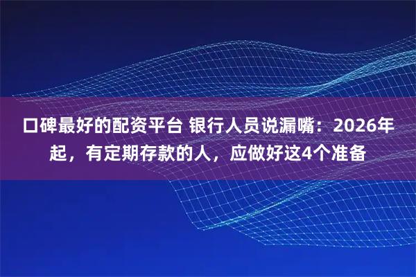 口碑最好的配资平台 银行人员说漏嘴：2026年起，有定期存款的人，应做好这4个准备