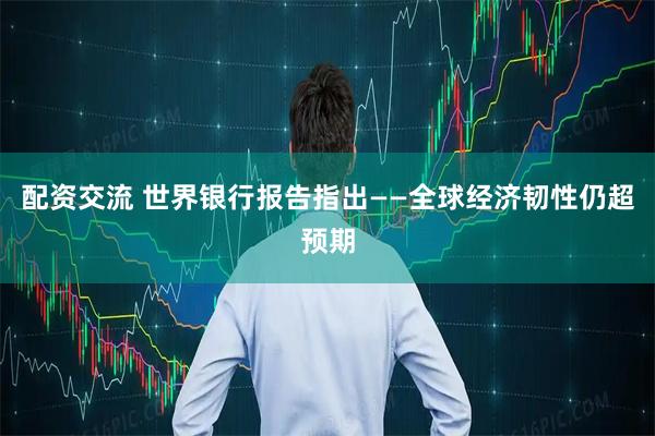 配资交流 世界银行报告指出——全球经济韧性仍超预期