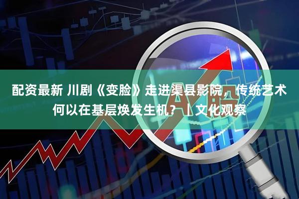 配资最新 川剧《变脸》走进渠县影院，传统艺术何以在基层焕发生机？｜文化观察