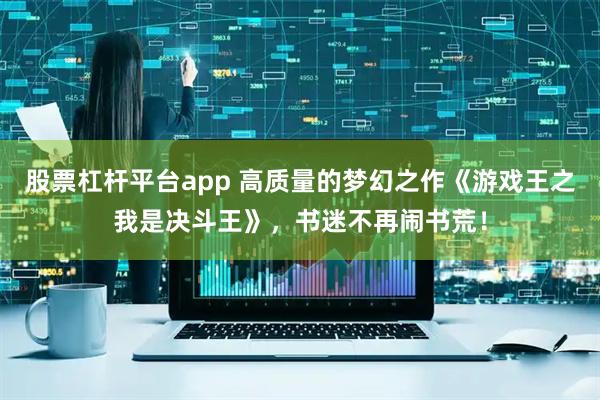 股票杠杆平台app 高质量的梦幻之作《游戏王之我是决斗王》，书迷不再闹书荒！