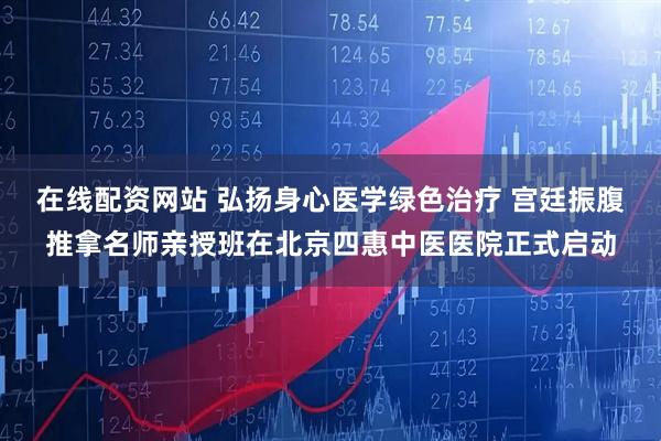 在线配资网站 弘扬身心医学绿色治疗 宫廷振腹推拿名师亲授班在北京四惠中医医院正式启动