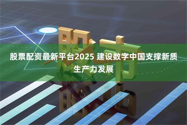 股票配资最新平台2025 建设数字中国支撑新质生产力发展
