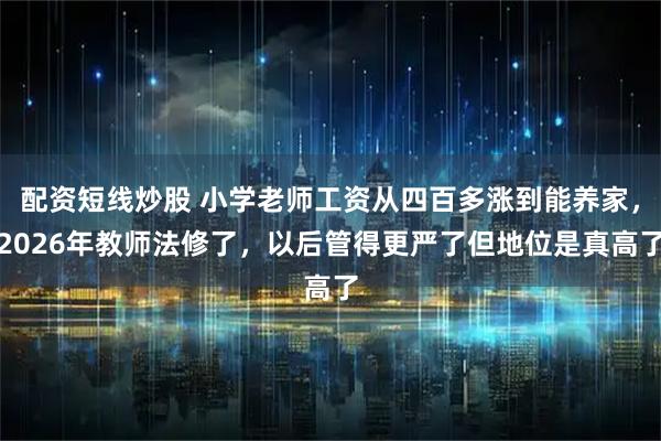 配资短线炒股 小学老师工资从四百多涨到能养家，2026年教师法修了，以后管得更严了但地位是真高了