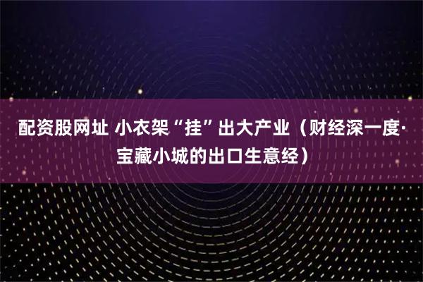 配资股网址 小衣架“挂”出大产业（财经深一度·宝藏小城的出口生意经）