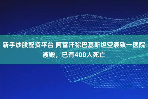 新手炒股配资平台 阿富汗称巴基斯坦空袭致一医院被毁，已有400人死亡