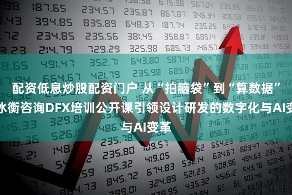 配资低息炒股配资门户 从“拍脑袋”到“算数据”：冰衡咨询DFX培训公开课引领设计研发的数字化与AI变革