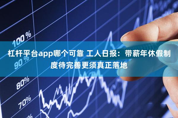 杠杆平台app哪个可靠 工人日报：带薪年休假制度待完善更须真正落地