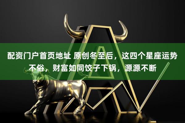 配资门户首页地址 原创冬至后，这四个星座运势不俗，财富如同饺子下锅，源源不断